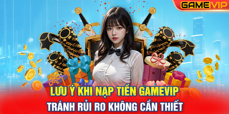 Lưu Ý Khi Nạp Tiền GameVIP: Tránh Rủi Ro Không Cần Thiết