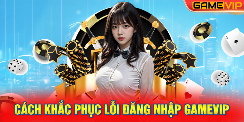 Cách khắc phục lỗi đăng nhập GameVIP