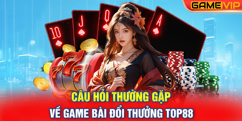 Câu Hỏi Thường Gặp Về Game Bài Đổi Thưởng Top88