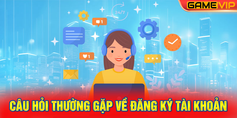 Câu hỏi thường gặp về đăng ký tài khoản