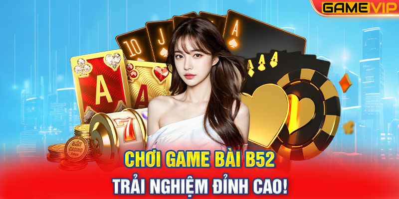 Chơi game bài B52 - Trải nghiệm đỉnh cao!