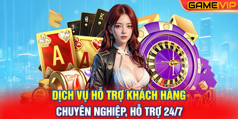 Dịch vụ hỗ trợ khách hàng: Chuyên nghiệp, hỗ trợ 24/7