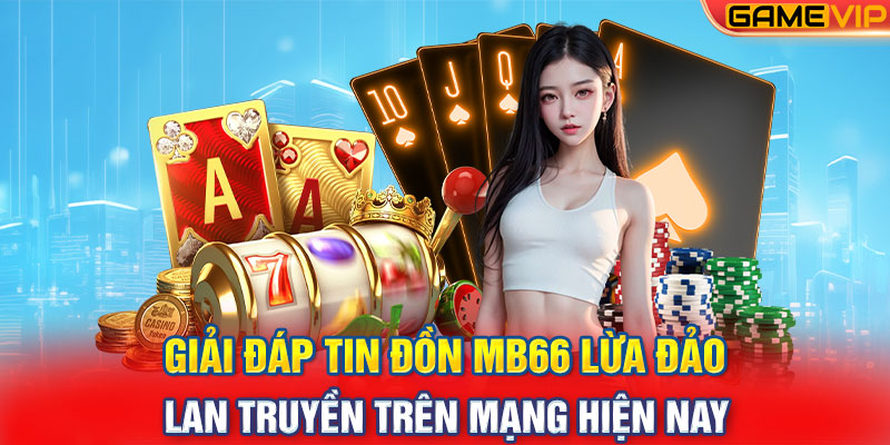 Giải đáp tin đồn MB66 lừa đảo lan truyền trên mạng hiện nay