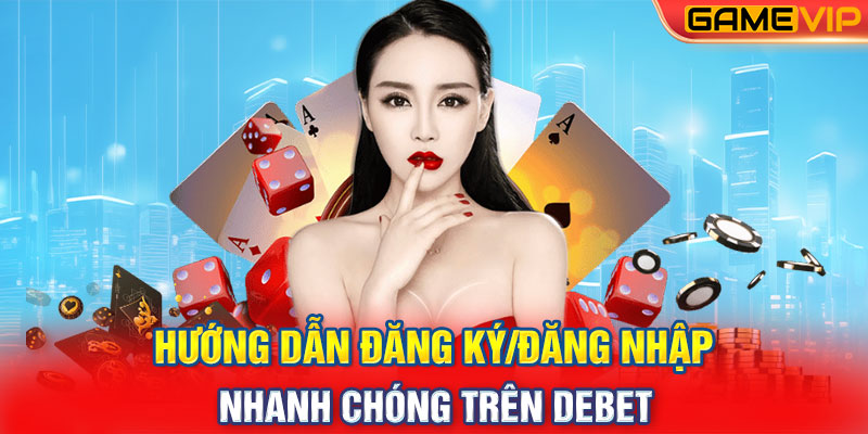 Hướng dẫn đăng ký/đăng nhập nhanh chóng trên Debet