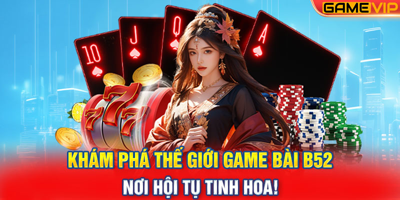 Khám phá thế giới Game Bài B52 - Nơi hội tụ tinh hoa!