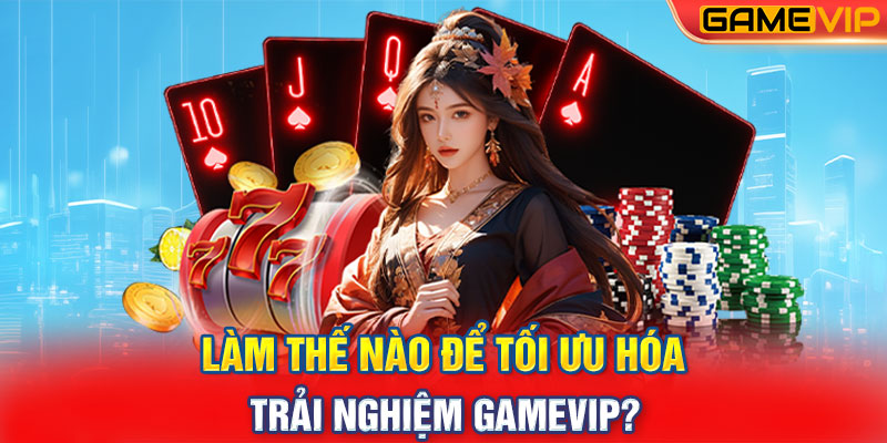 Làm Thế Nào Để Tối Ưu Hóa Trải Nghiệm GameVIP?