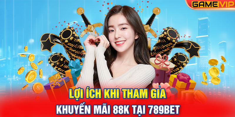 Lợi ích khi tham gia khuyến mãi 88K tại 789Bet