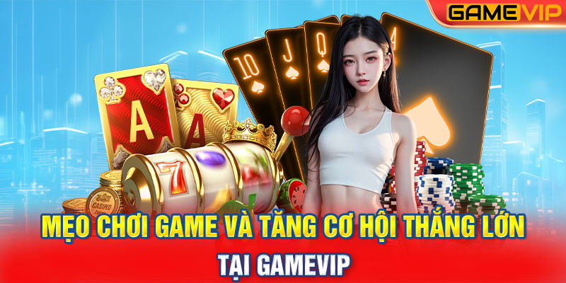 Mẹo Chơi Game Và Tăng Cơ Hội Thắng Lớn Tại GameVip