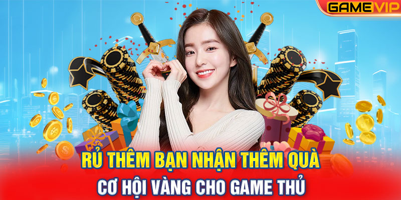 Rủ Thêm Bạn Nhận Thêm Quà - Cơ Hội Vàng Cho Game Thủ