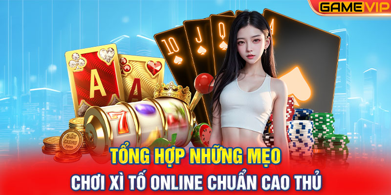 Tổng Hợp Những Mẹo Chơi Xì Tố Online Chuẩn Cao Thủ